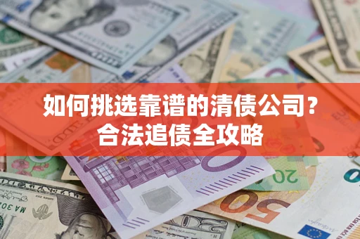 武汉如何挑选靠谱的清债公司?合法追债全攻略 武汉如何挑选靠谱的清债公司?合法追债全攻略