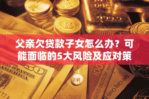 武汉父亲欠贷款子女怎么办?可能面临的5大风险及应对策略 武汉父亲欠贷款子女怎么办?可能面临的5大风险及应对策略
