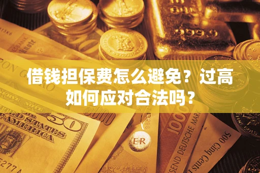 武汉借钱担保费怎么避免？过高如何应对合法吗？