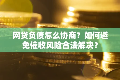 武汉网贷负债怎么协商？如何避免催收风险合法解决？