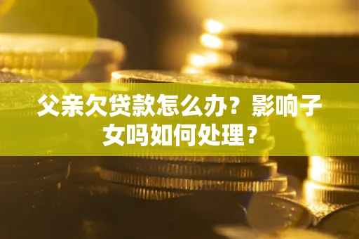 武汉父亲欠贷款怎么办？影响子女吗如何处理？
