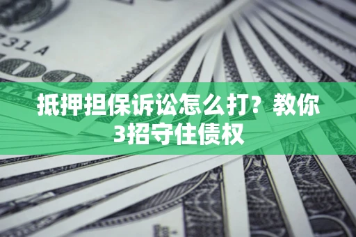 武汉抵押担保诉讼怎么打？教你3招守住债权