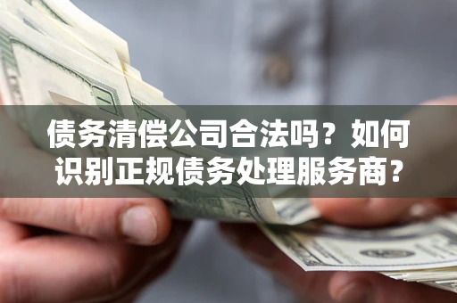 武汉债务清偿公司合法吗？如何识别正规债务处理服务商？