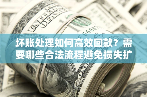 武汉坏账处理如何高效回款？需要哪些合法流程避免损失扩大？