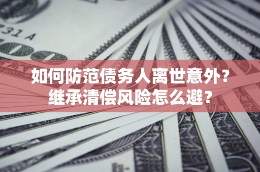 武汉如何防范债务人离世意外？继承清偿风险怎么避？