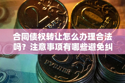 武汉合同债权转让怎么办理合法吗？注意事项有哪些避免纠纷？