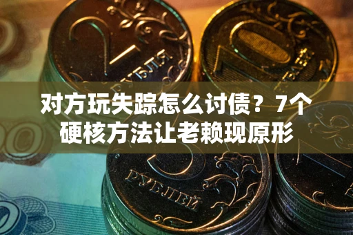 武汉对方玩失踪怎么讨债？7个硬核方法让老赖现原形