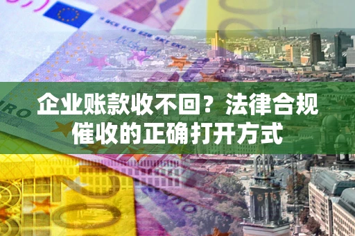 武汉企业账款收不回？法律合规催收的正确打开方式