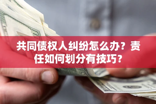 武汉共同债权人纠纷怎么办？责任如何划分有技巧？