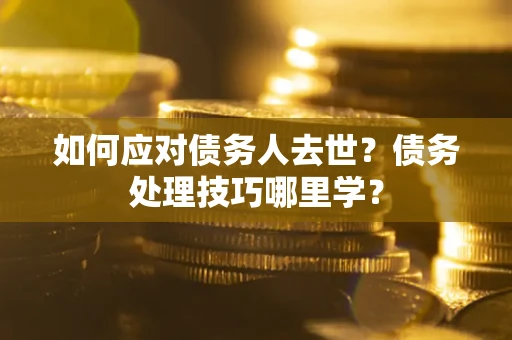 武汉如何应对债务人去世？债务处理技巧哪里学？