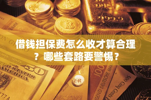 武汉借钱担保费怎么收才算合理？哪些套路要警惕？