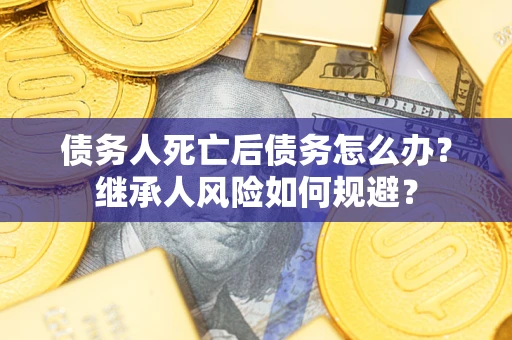 武汉债务人死亡后债务怎么办？继承人风险如何规避？