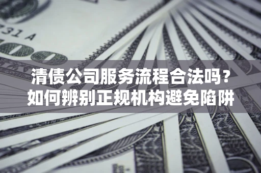 武汉清债公司服务流程合法吗？如何辨别正规机构避免陷阱？