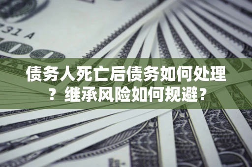 武汉债务人死亡后债务如何处理？继承风险如何规避？