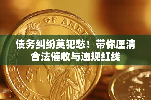 武汉债务纠纷莫犯愁！带你厘清合法催收与违规红线