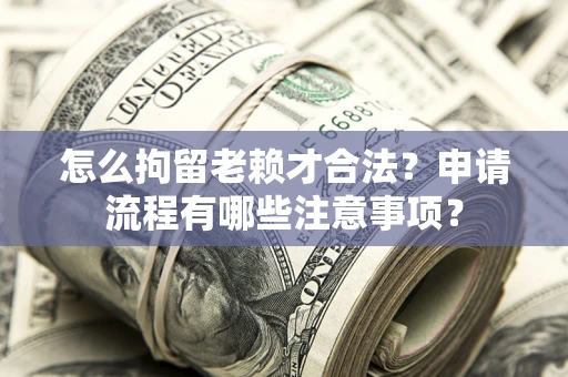 武汉怎么拘留老赖才合法？申请流程有哪些注意事项？