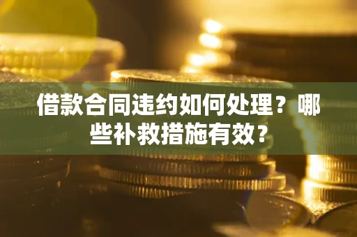 武汉借款合同违约如何处理？哪些补救措施有效？