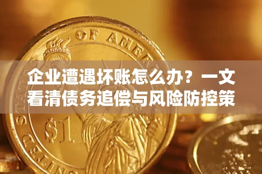 武汉企业遭遇坏账怎么办？一文看清债务追偿与风险防控策略