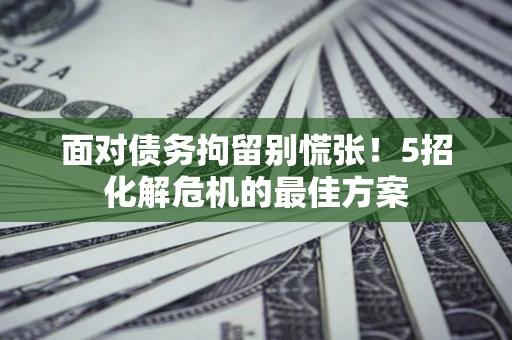 武汉面对债务拘留别慌张！5招化解危机的最佳方案