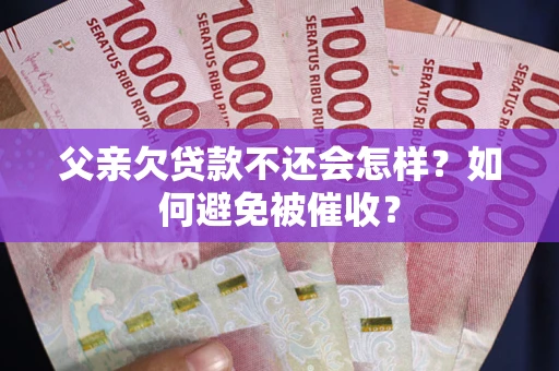 武汉父亲欠贷款不还会怎样？如何避免被催收？