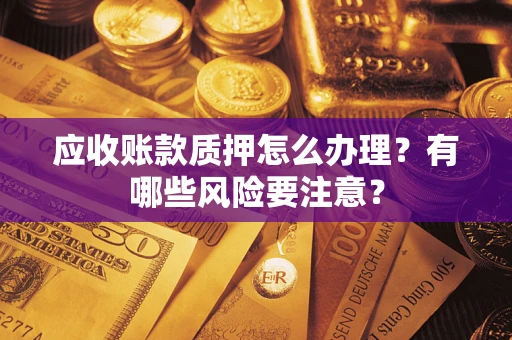 武汉应收账款质押怎么办理？有哪些风险要注意？