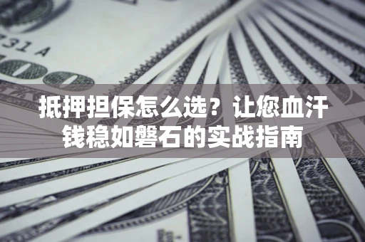 武汉抵押担保怎么选？让您血汗钱稳如磐石的实战指南