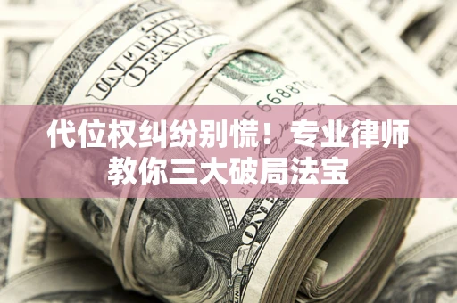 武汉代位权纠纷别慌！专业律师教你三大破局法宝