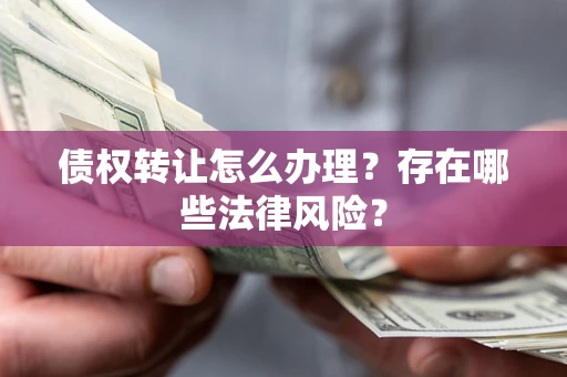 武汉债权转让怎么办理？存在哪些法律风险？