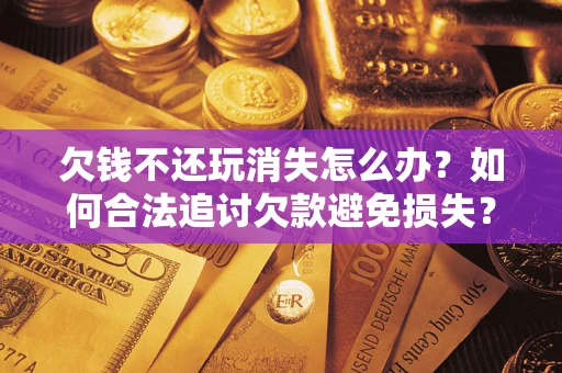 武汉欠钱不还玩消失怎么办?如何合法追讨欠款避免损失? 武汉欠钱不还玩消失怎么办?如何合法追讨欠款避免损失?