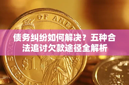 武汉债务纠纷如何解决？五种合法追讨欠款途径全解析