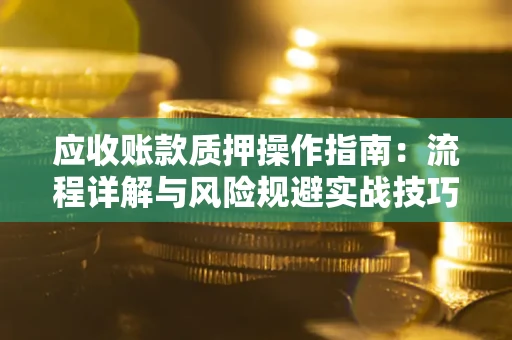 武汉应收账款质押操作指南：流程详解与风险规避实战技巧