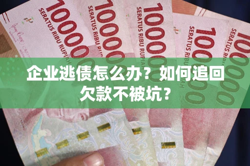 武汉企业逃债怎么办？如何追回欠款不被坑？