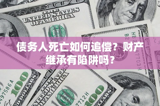 武汉债务人死亡如何追偿？财产继承有陷阱吗？