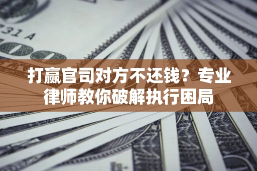 武汉打赢官司对方不还钱？专业律师教你破解执行困局