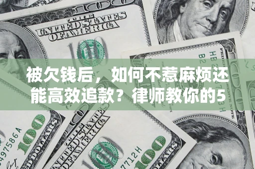 武汉被欠钱后，如何不惹麻烦还能高效追款？律师教你的5步合法讨债法