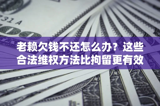 武汉老赖欠钱不还怎么办？这些合法维权方法比拘留更有效