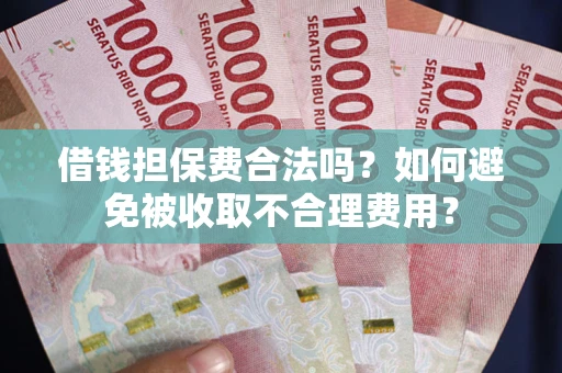 武汉借钱担保费合法吗？如何避免被收取不合理费用？