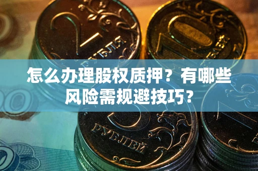 武汉怎么办理股权质押？有哪些风险需规避技巧？