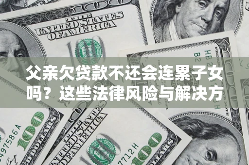 武汉父亲欠贷款不还会连累子女吗？这些法律风险与解决方法要早知道！