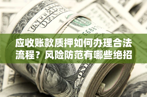 武汉应收账款质押如何办理合法流程？风险防范有哪些绝招？