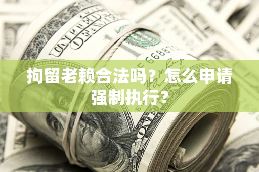 武汉拘留老赖合法吗？怎么申请强制执行？