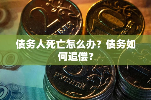 武汉债务人死亡怎么办？债务如何追偿？