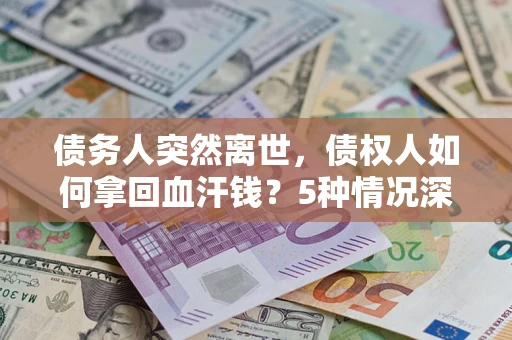 武汉债务人突然离世，债权人如何拿回血汗钱？5种情况深度解析