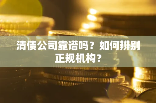 武汉清债公司靠谱吗？如何辨别正规机构？