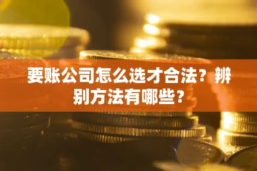 武汉要账公司怎么选才合法？辨别方法有哪些？
