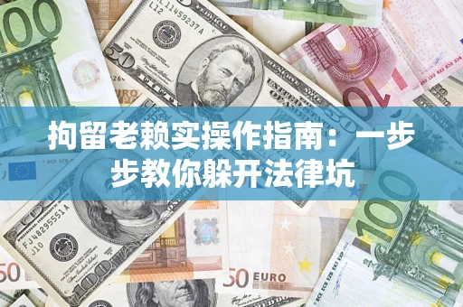 武汉拘留老赖实操作指南：一步步教你躲开法律坑