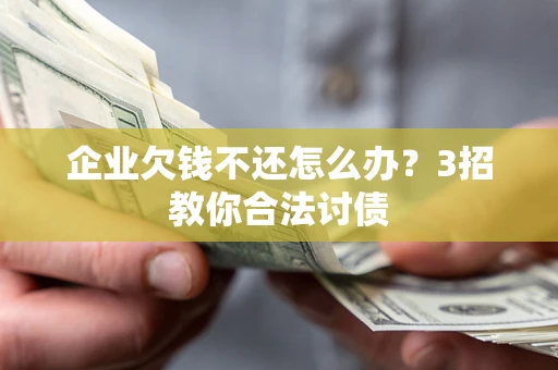 武汉企业欠钱不还怎么办？3招教你合法讨债
