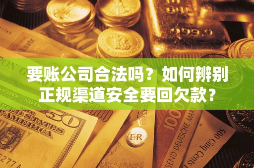 武汉要账公司合法吗？如何辨别正规渠道安全要回欠款？