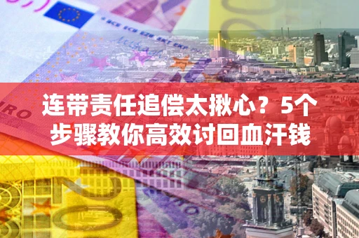 武汉连带责任追偿太揪心？5个步骤教你高效讨回血汗钱