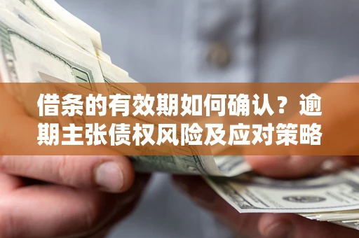 武汉借条的有效期如何确认？逾期主张债权风险及应对策略？